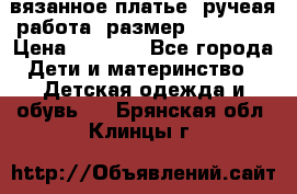 вязанное платье. ручеая работа. размер 116-122. › Цена ­ 4 800 - Все города Дети и материнство » Детская одежда и обувь   . Брянская обл.,Клинцы г.